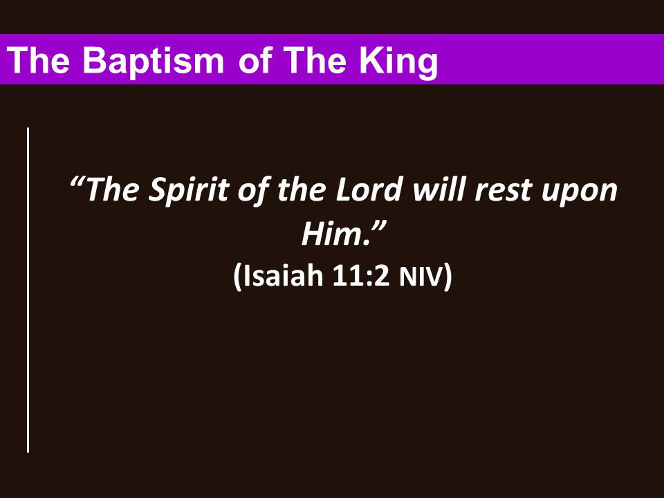 The Spirit of the Lord will rest upon Him. (Isaiah 11:2 NIV ) The Baptism of The King
