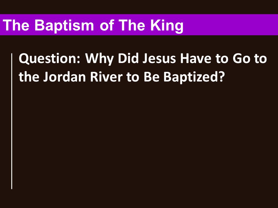 Question: Why Did Jesus Have to Go to the Jordan River to Be Baptized The Baptism of The King