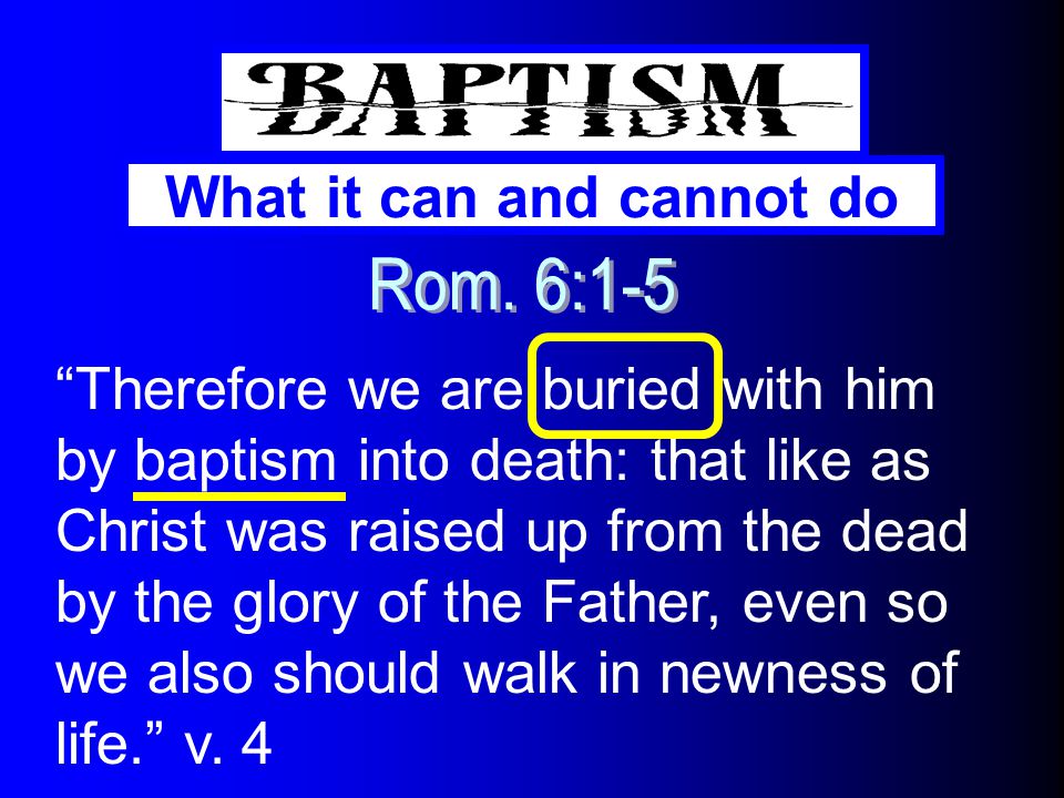 What it can and cannot do Therefore we are buried with him by baptism into death: that like as Christ was raised up from the dead by the glory of the Father, even so we also should walk in newness of life. v.