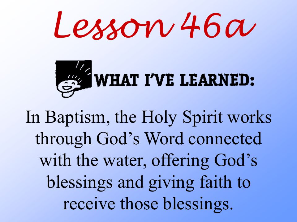 Lesson 46a In Baptism, the Holy Spirit works through God’s Word connected with the water, offering God’s blessings and giving faith to receive those blessings.