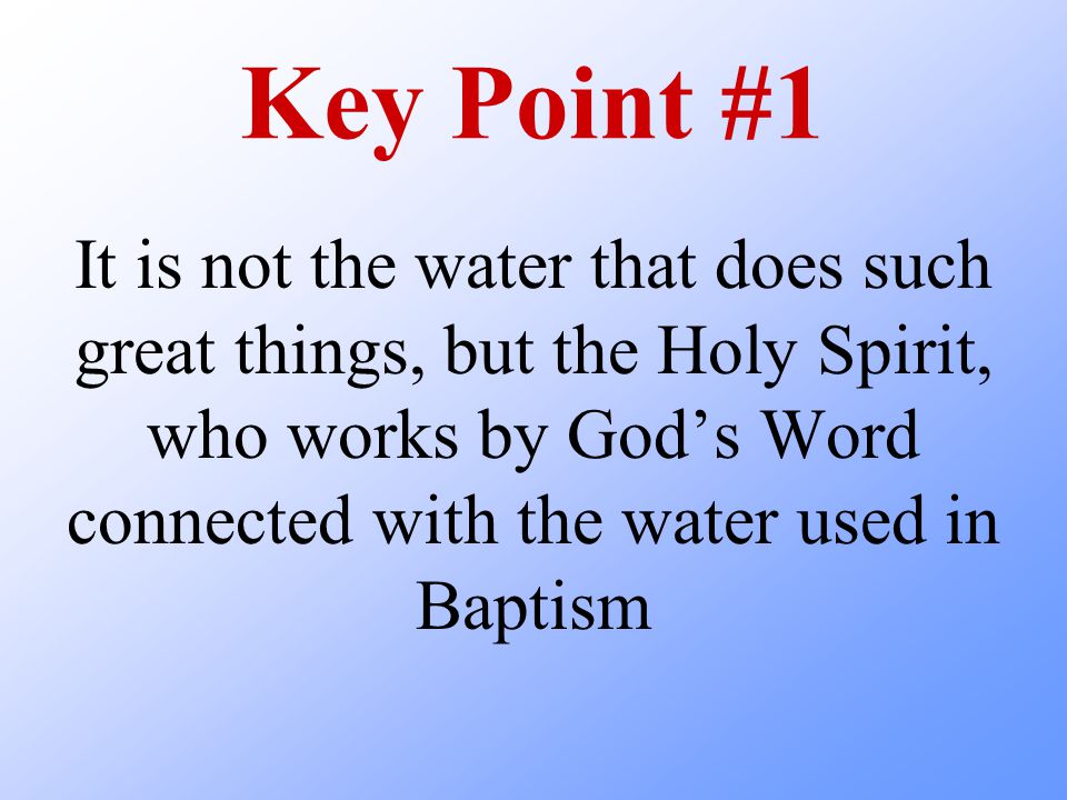 Key Point #1 It is not the water that does such great things, but the Holy Spirit, who works by God’s Word connected with the water used in Baptism