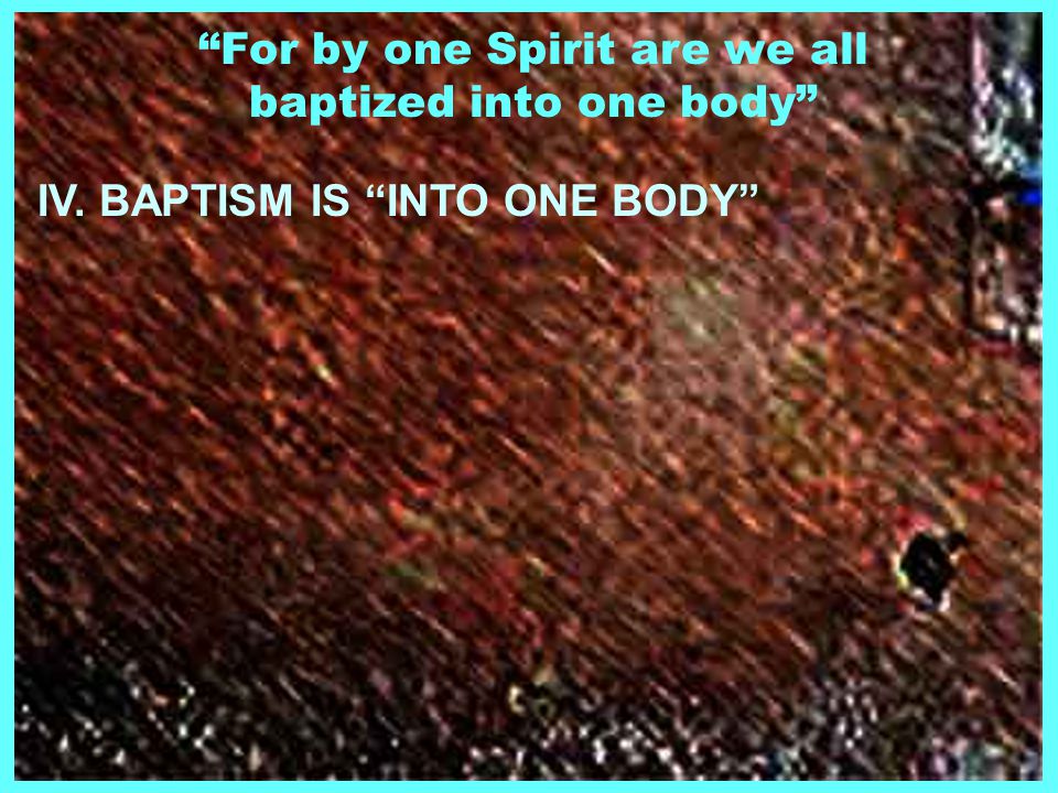 For by one Spirit are we all baptized into one body IV. BAPTISM IS INTO ONE BODY