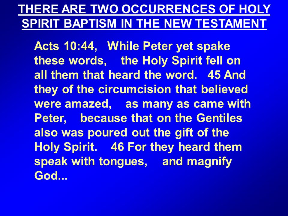 THERE ARE TWO OCCURRENCES OF HOLY SPIRIT BAPTISM IN THE NEW TESTAMENT Acts 10:44, While Peter yet spake these words, the Holy Spirit fell on all them that heard the word.