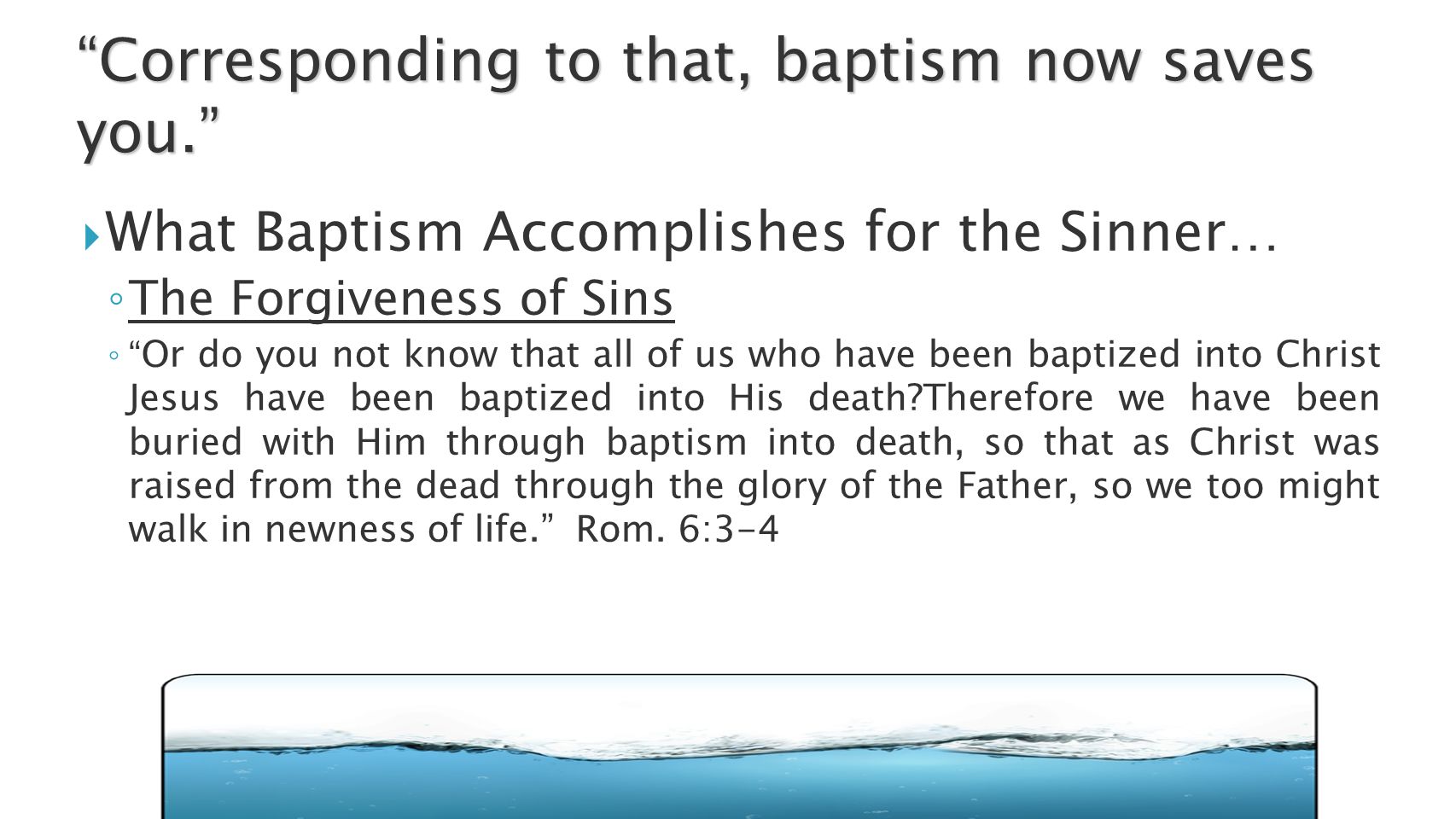  What Baptism Accomplishes for the Sinner… ◦ The Forgiveness of Sins ◦ Or do you not know that all of us who have been baptized into Christ Jesus have been baptized into His death Therefore we have been buried with Him through baptism into death, so that as Christ was raised from the dead through the glory of the Father, so we too might walk in newness of life. Rom.