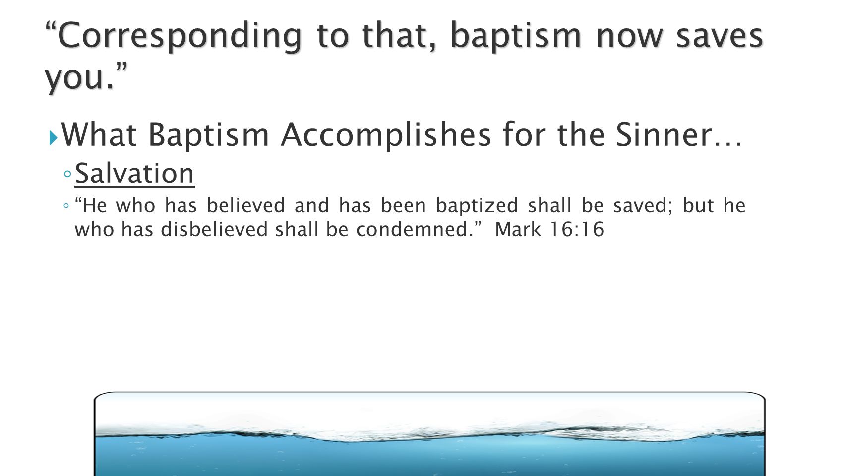  What Baptism Accomplishes for the Sinner… ◦ Salvation ◦ He who has believed and has been baptized shall be saved; but he who has disbelieved shall be condemned. Mark 16:16 Corresponding to that, baptism now saves you.