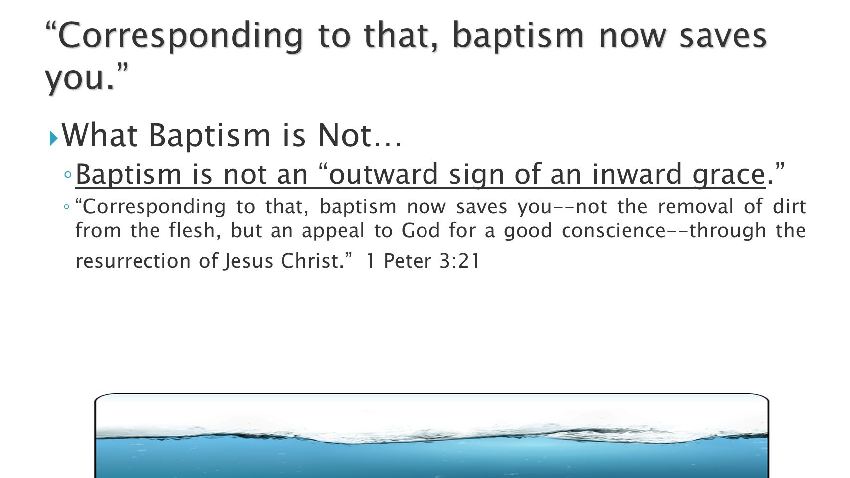  What Baptism is Not… ◦ Baptism is not an outward sign of an inward grace. ◦ Corresponding to that, baptism now saves you--not the removal of dirt from the flesh, but an appeal to God for a good conscience--through the resurrection of Jesus Christ. 1 Peter 3:21 Corresponding to that, baptism now saves you.
