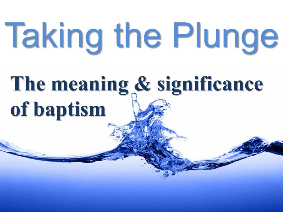 Taking the Plunge The meaning & significance of baptism