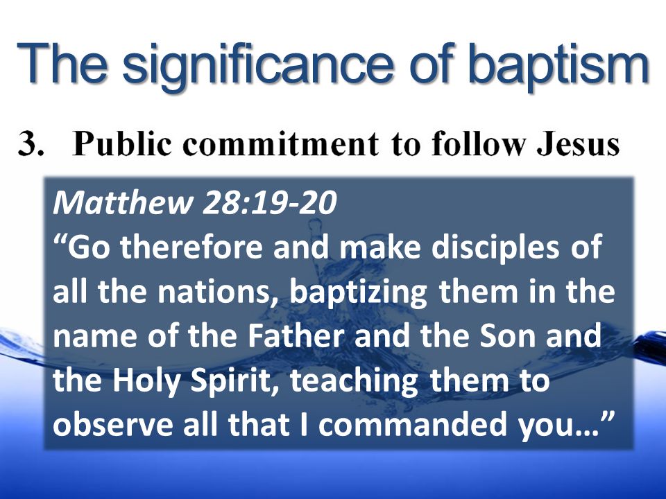 Matthew 28:19-20 Go therefore and make disciples of all the nations, baptizing them in the name of the Father and the Son and the Holy Spirit, teaching them to observe all that I commanded you…