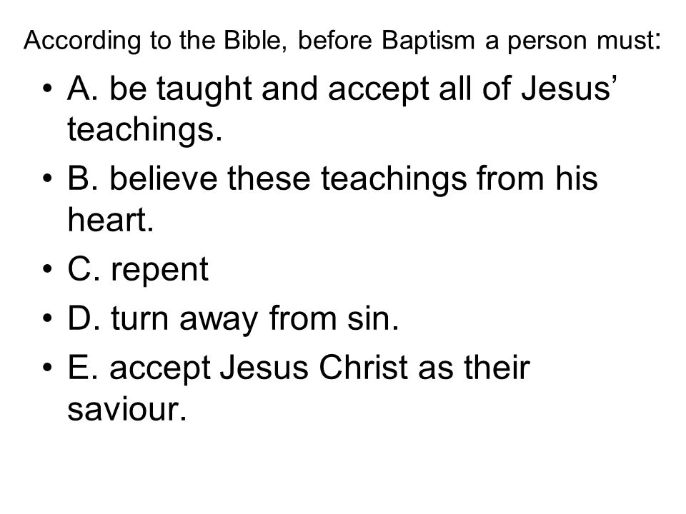 According to the Bible, before Baptism a person must : A.