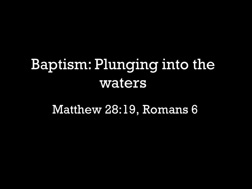 Matthew 28:19, Romans 6 Baptism: Plunging into the waters