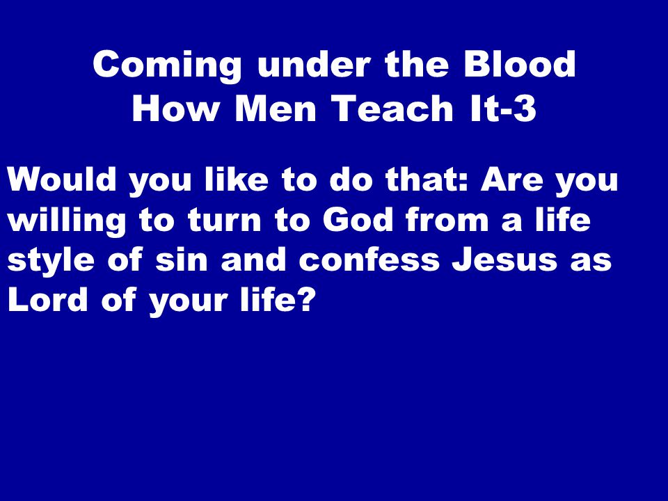Coming under the Blood How Men Teach It-3 Would you like to do that: Are you willing to turn to God from a life style of sin and confess Jesus as Lord of your life