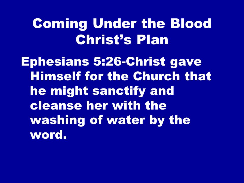 Coming Under the Blood Christ’s Plan Ephesians 5:26-Christ gave Himself for the Church that he might sanctify and cleanse her with the washing of water by the word.