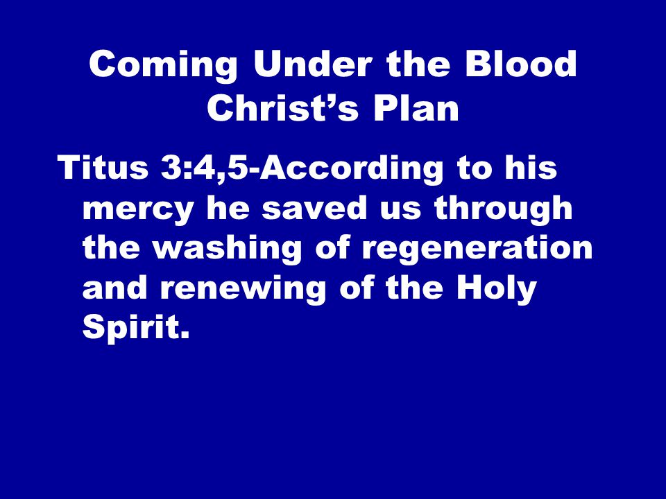 Coming Under the Blood Christ’s Plan Titus 3:4,5-According to his mercy he saved us through the washing of regeneration and renewing of the Holy Spirit.