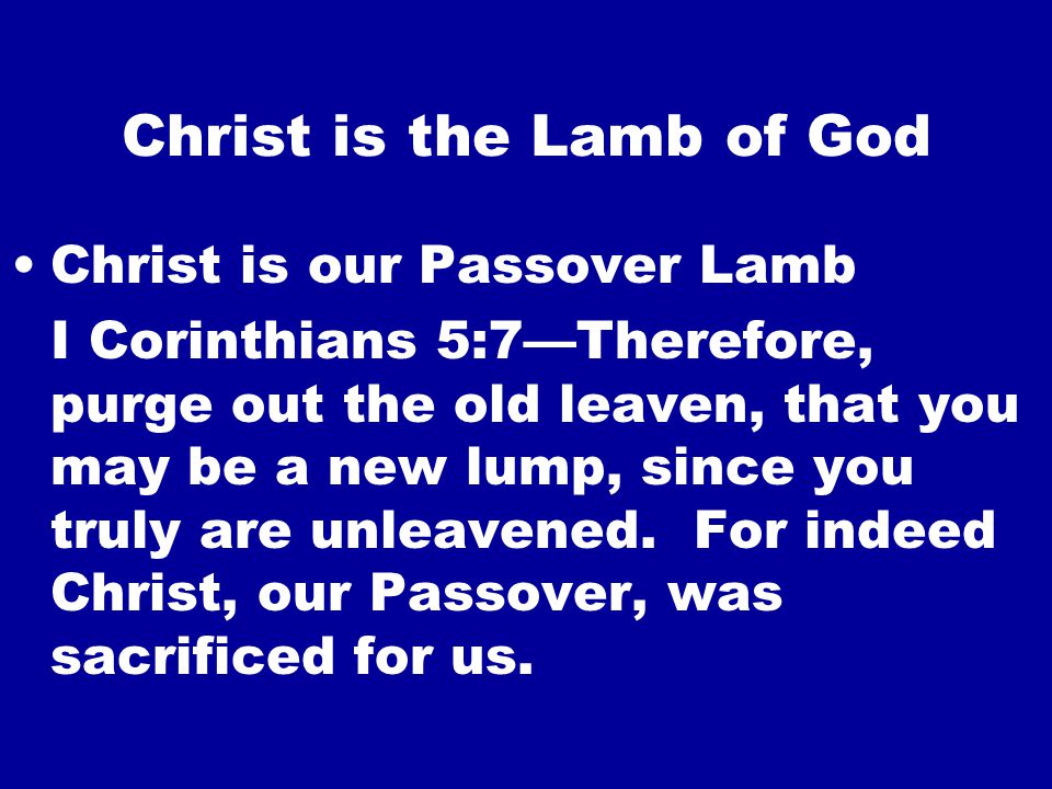 Christ is the Lamb of God Christ is our Passover Lamb I Corinthians 5:7—Therefore, purge out the old leaven, that you may be a new lump, since you truly are unleavened.