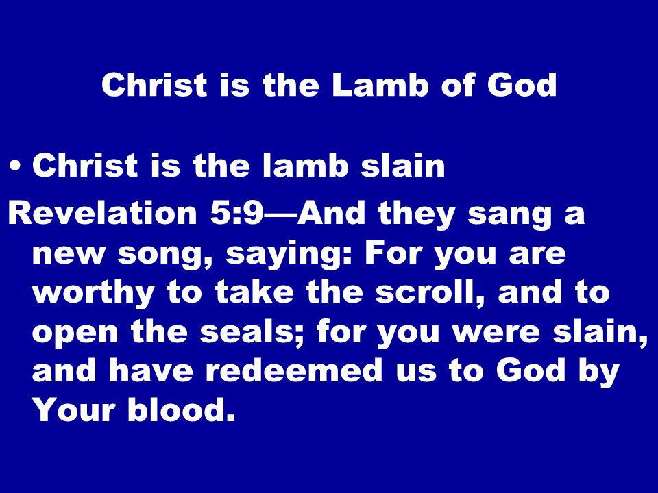 Christ is the Lamb of God Christ is the lamb slain Revelation 5:9—And they sang a new song, saying: For you are worthy to take the scroll, and to open the seals; for you were slain, and have redeemed us to God by Your blood.