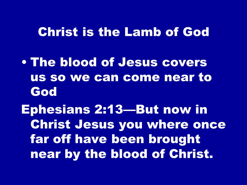 Christ is the Lamb of God The blood of Jesus covers us so we can come near to God Ephesians 2:13—But now in Christ Jesus you where once far off have been brought near by the blood of Christ.