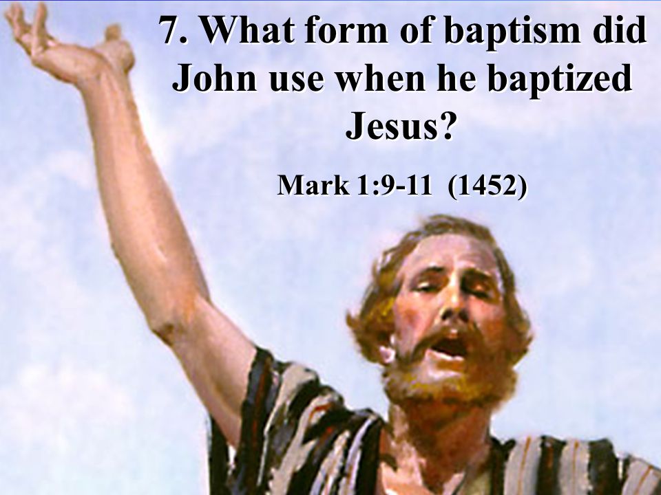 7. What form of baptism did John use when he baptized Jesus.