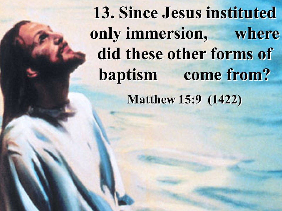 13. Since Jesus instituted only immersion, where did these other forms of baptism come from.