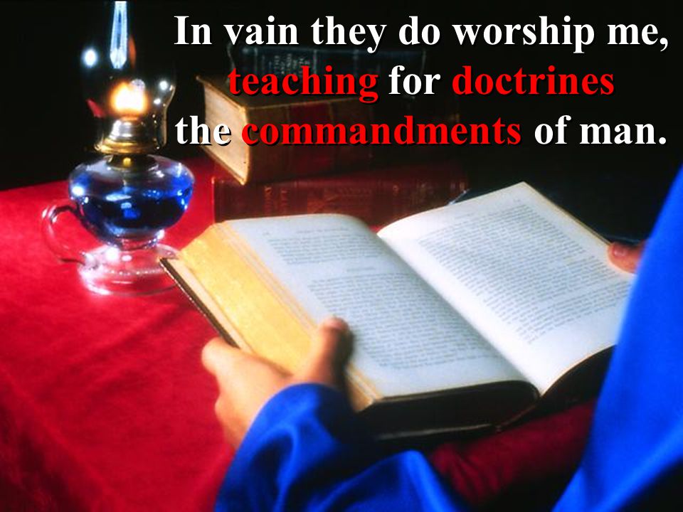 In vain they do worship me, teaching for doctrines the commandments of man.