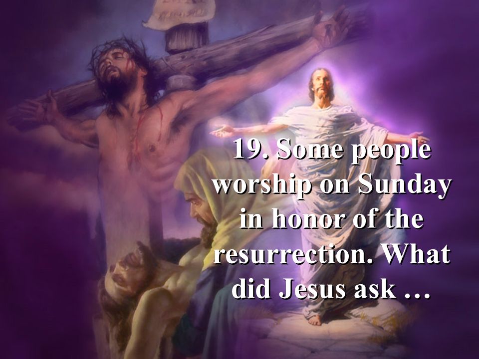 19. Some people worship on Sunday in honor of the resurrection. What did Jesus ask …