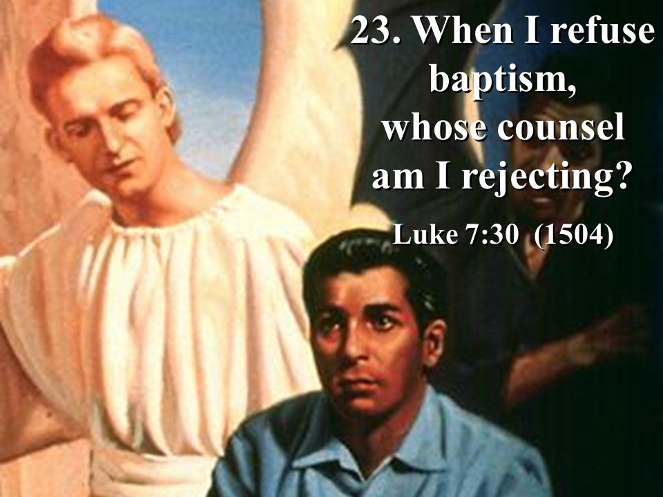 23. When I refuse baptism, whose counsel am I rejecting.