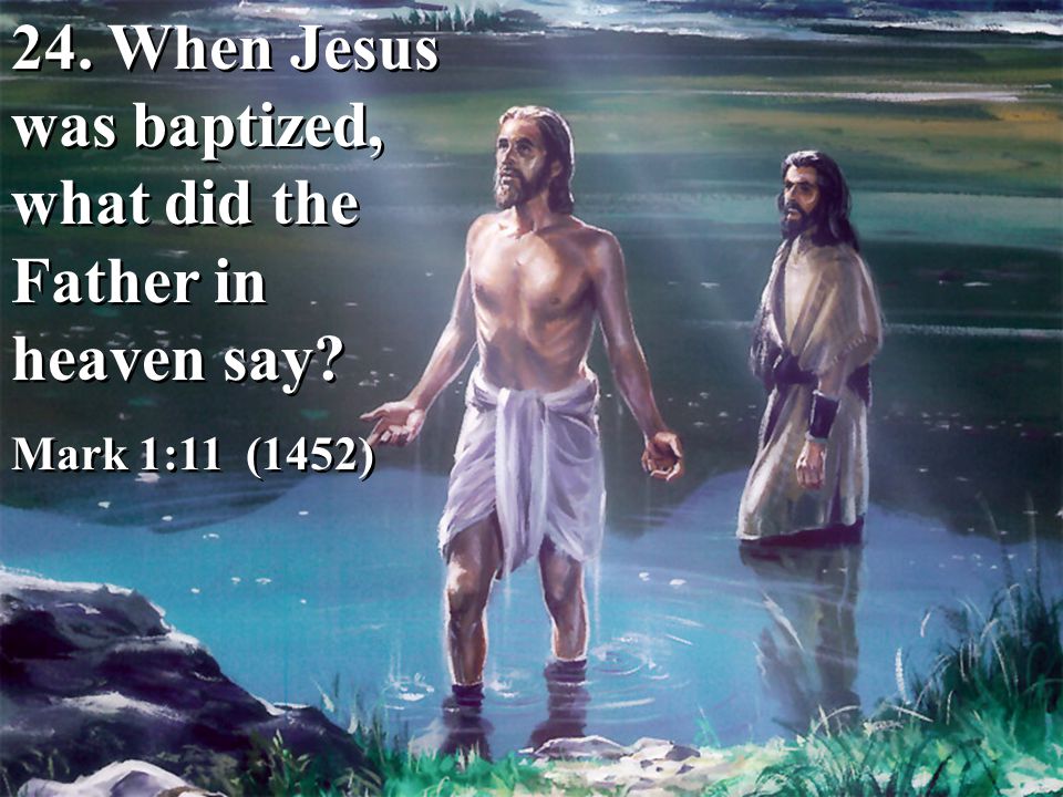 24. When Jesus was baptized, what did the Father in heaven say.
