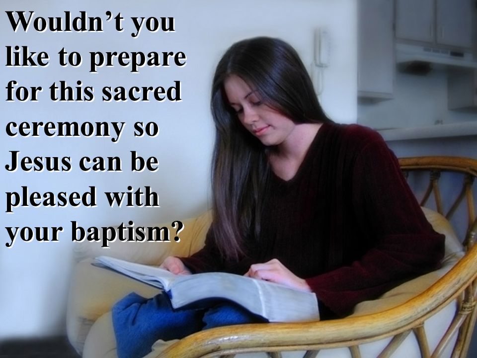 Wouldn’t you like to prepare for this sacred ceremony so Jesus can be pleased with your baptism