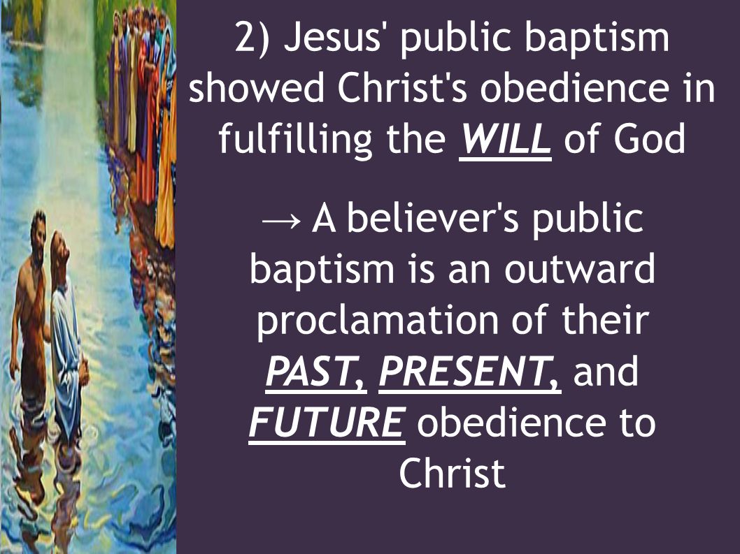 2) Jesus public baptism showed Christ s obedience in fulfilling the WILL of God → A believer s public baptism is an outward proclamation of their PAST, PRESENT, and FUTURE obedience to Christ