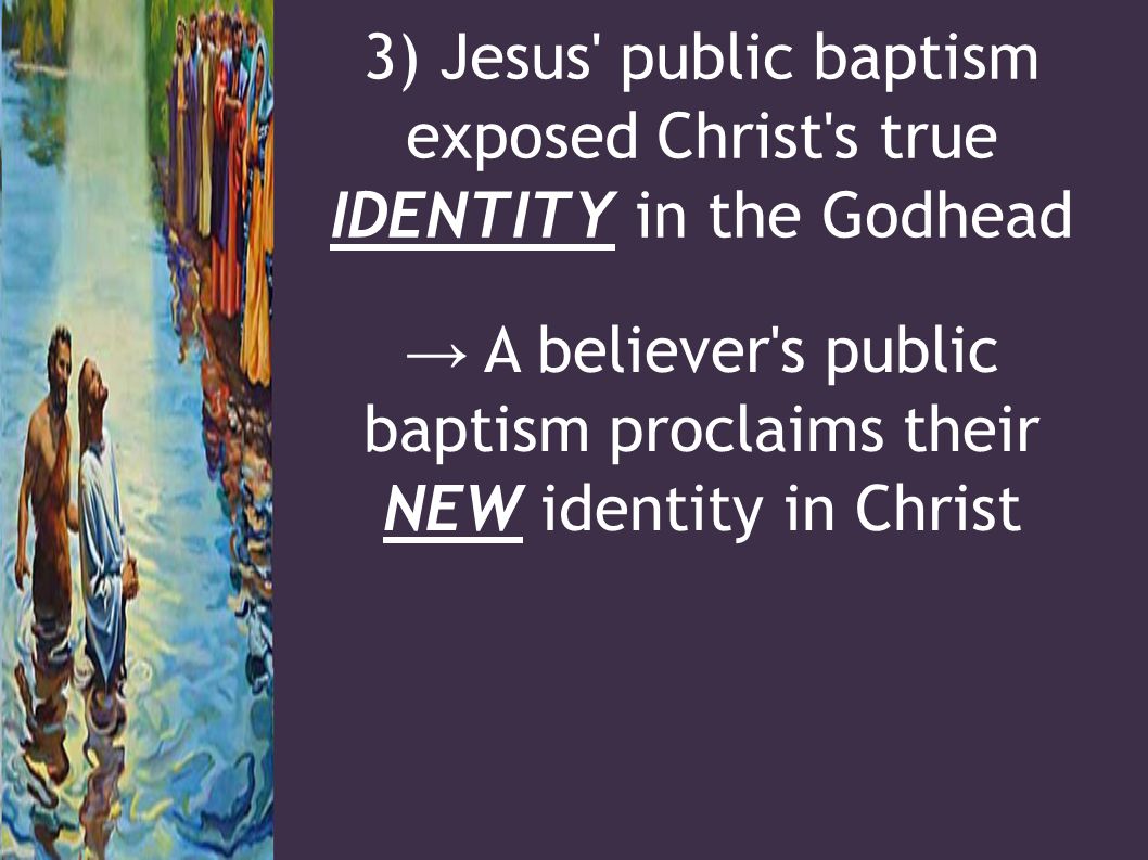 3) Jesus public baptism exposed Christ s true IDENTITY in the Godhead → A believer s public baptism proclaims their NEW identity in Christ