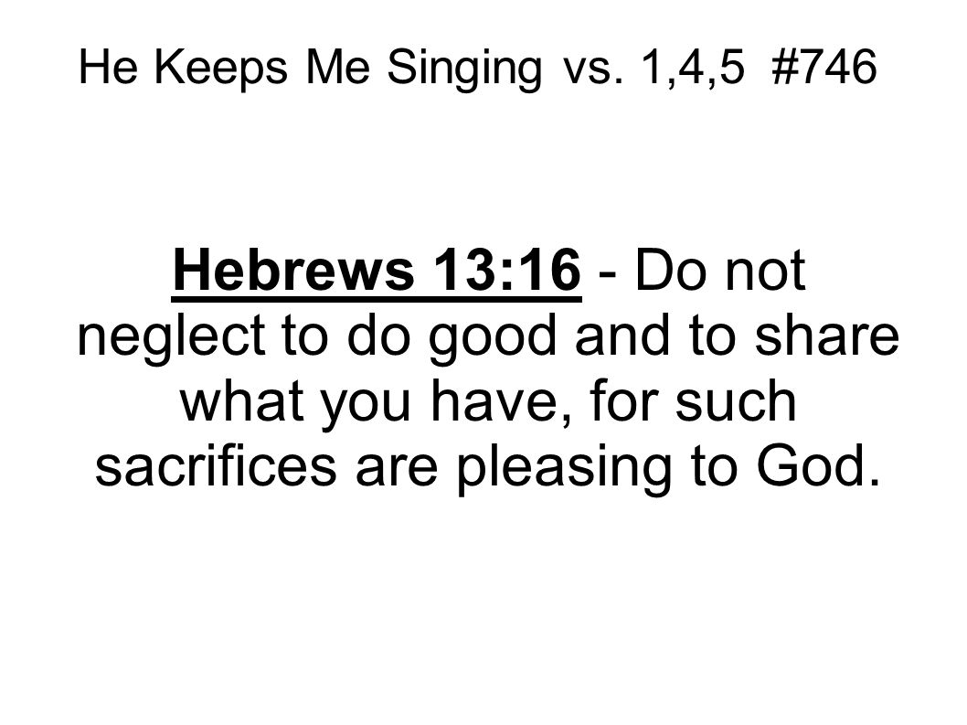Hebrews 13:16 - Do not neglect to do good and to share what you have, for such sacrifices are pleasing to God.