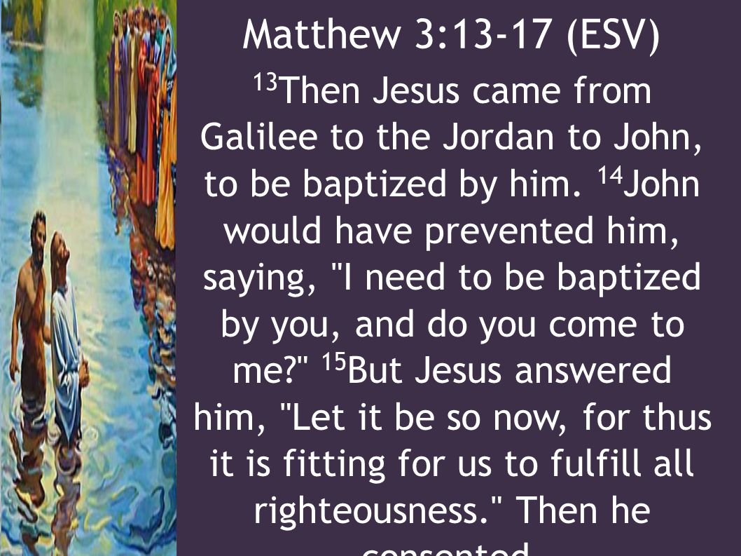 Matthew 3:13-17 (ESV) 13 Then Jesus came from Galilee to the Jordan to John, to be baptized by him.