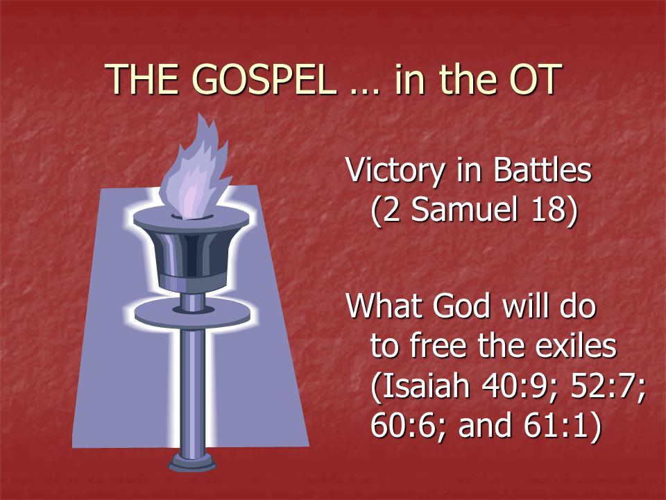 THE GOSPEL … in the OT Victory in Battles (2 Samuel 18) What God will do to free the exiles (Isaiah 40:9; 52:7; 60:6; and 61:1)