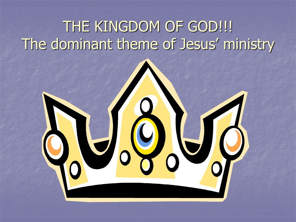 THE KINGDOM OF GOD!!! The dominant theme of Jesus’ ministry