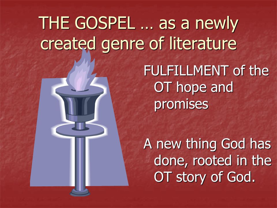 THE GOSPEL … as a newly created genre of literature FULFILLMENT of the OT hope and promises A new thing God has done, rooted in the OT story of God.