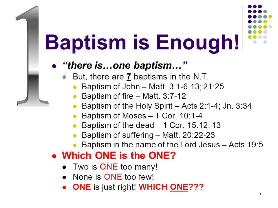 9 Baptism is Enough. there is…one baptism… But, there are 7 baptisms in the N.T.