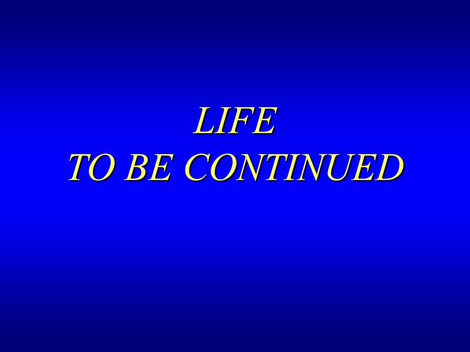 LIFE TO BE CONTINUED