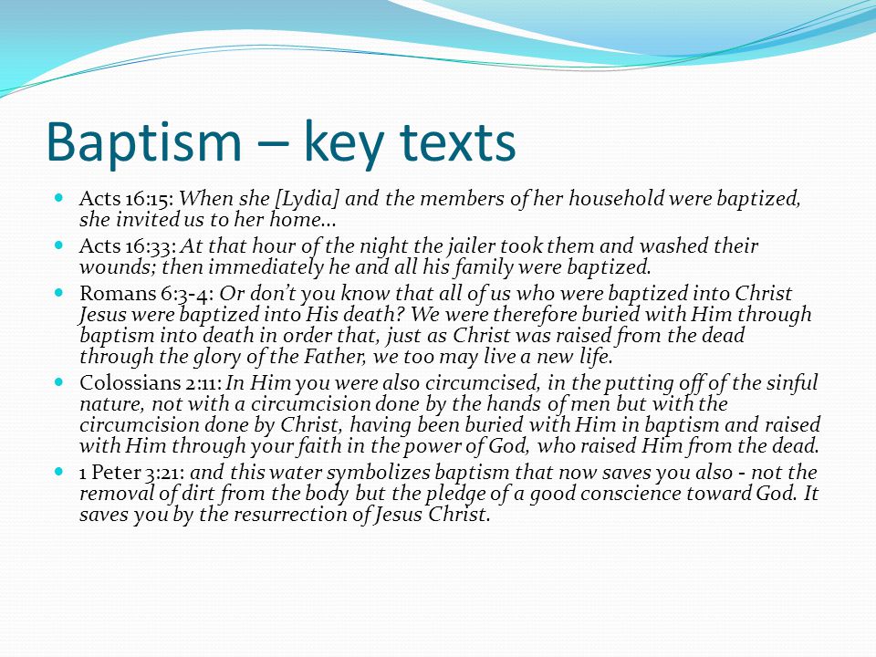 Baptism – key texts Acts 16:15: When she [Lydia] and the members of her household were baptized, she invited us to her home...