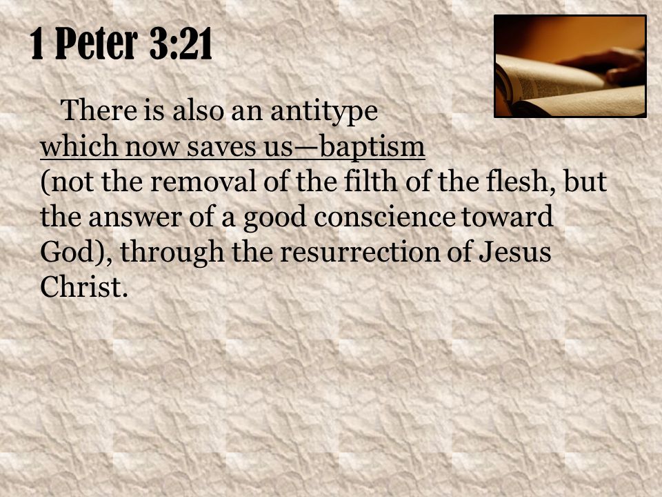 1 Peter 3:21 There is also an antitype which now saves us—baptism (not the removal of the filth of the flesh, but the answer of a good conscience toward God), through the resurrection of Jesus Christ.