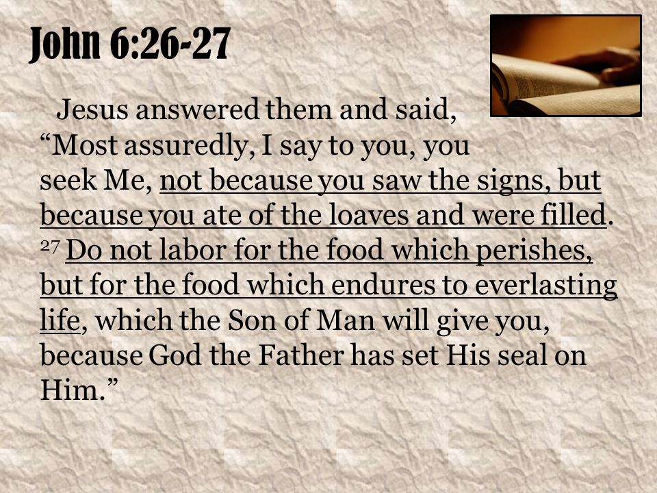 John 6:26-27 Jesus answered them and said, Most assuredly, I say to you, you seek Me, not because you saw the signs, but because you ate of the loaves and were filled.