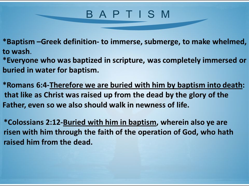 *Baptism –Greek definition- to immerse, submerge, to make whelmed, to wash.