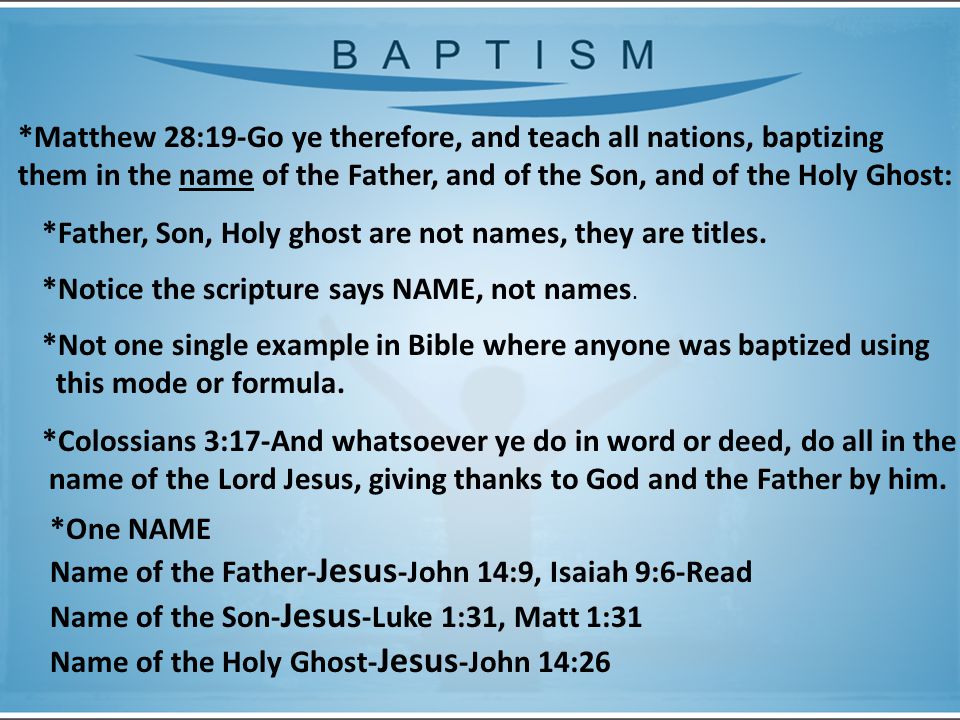 *Matthew 28:19-Go ye therefore, and teach all nations, baptizing them in the name of the Father, and of the Son, and of the Holy Ghost: *Father, Son, Holy ghost are not names, they are titles.