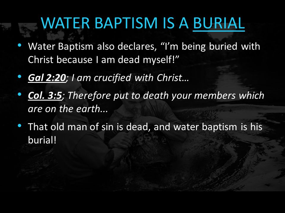 WATER BAPTISM IS A BURIAL Water Baptism also declares, I’m being buried with Christ because I am dead myself! Gal 2:20; I am crucified with Christ… Col.