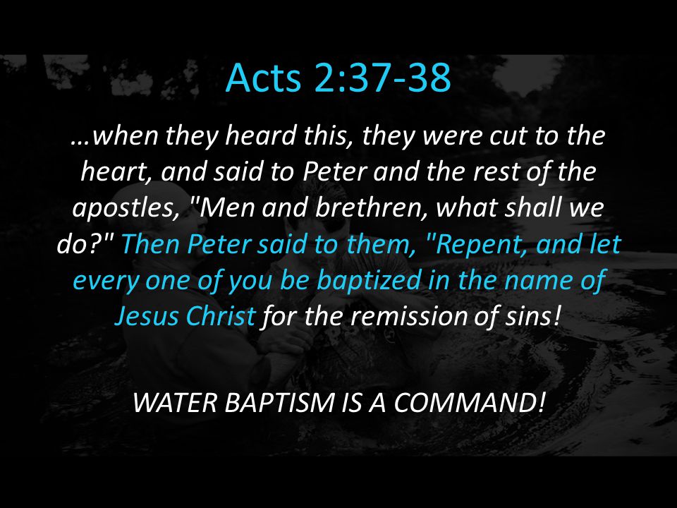 Acts 2:37-38 …when they heard this, they were cut to the heart, and said to Peter and the rest of the apostles, Men and brethren, what shall we do Then Peter said to them, Repent, and let every one of you be baptized in the name of Jesus Christ for the remission of sins.