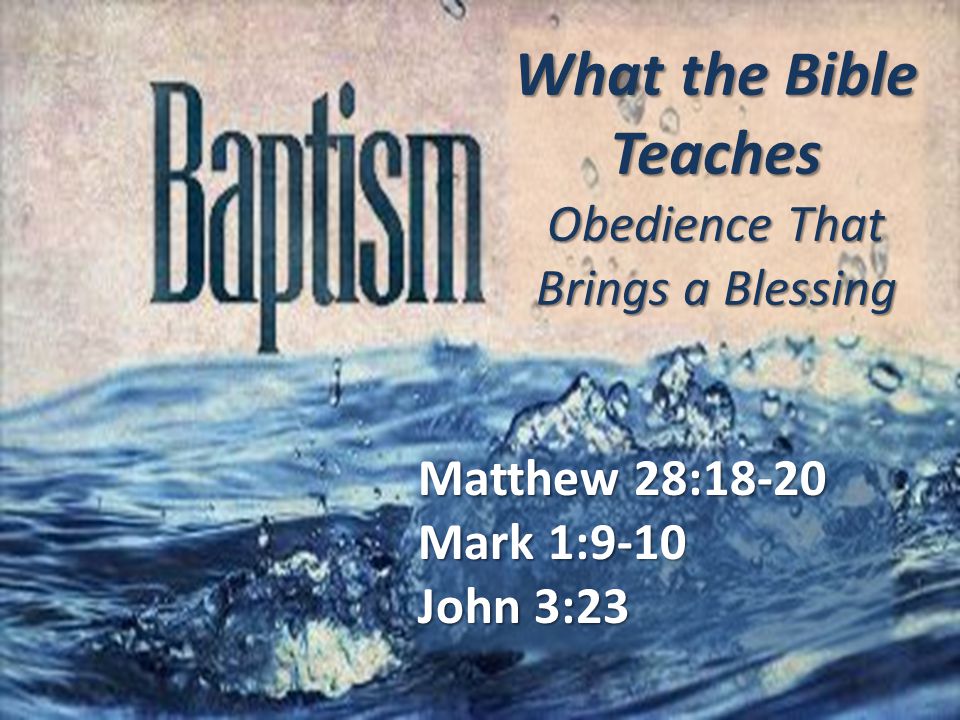 What the Bible Teaches Obedience That Brings a Blessing Matthew 28:18-20 Mark 1:9-10 John 3:23