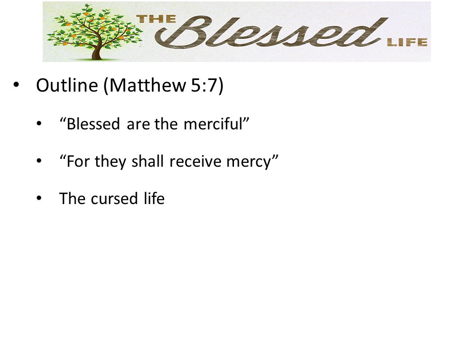 Outline (Matthew 5:7) Blessed are the merciful For they shall receive mercy The cursed life