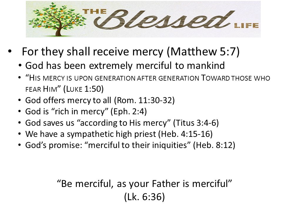 For they shall receive mercy (Matthew 5:7) God has been extremely merciful to mankind H IS MERCY IS UPON GENERATION AFTER GENERATION T OWARD THOSE WHO FEAR H IM (L UKE 1:50) God offers mercy to all (Rom.