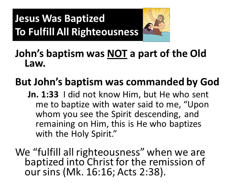 Jesus Was Baptized To Fulfill All Righteousness John’s baptism was NOT a part of the Old Law.