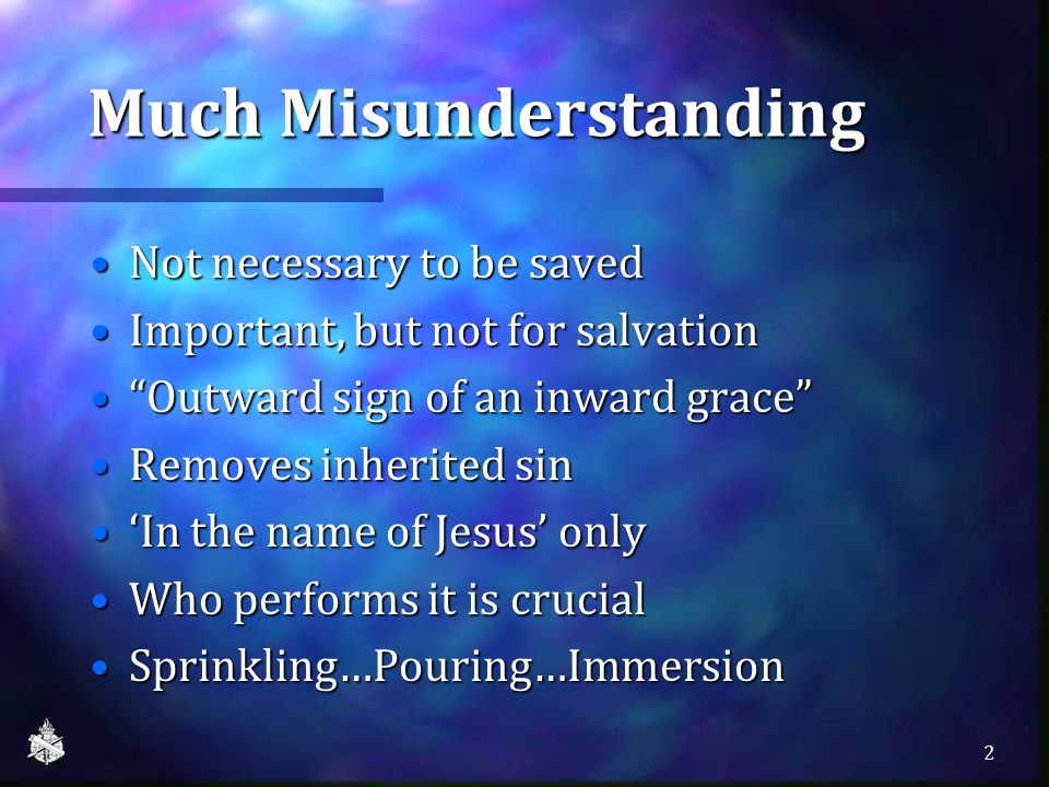 Much Misunderstanding Not necessary to be savedNot necessary to be saved Important, but not for salvationImportant, but not for salvation Outward sign of an inward grace Outward sign of an inward grace Removes inherited sinRemoves inherited sin ‘In the name of Jesus’ only‘In the name of Jesus’ only Who performs it is crucialWho performs it is crucial Sprinkling…Pouring…ImmersionSprinkling…Pouring…Immersion 2