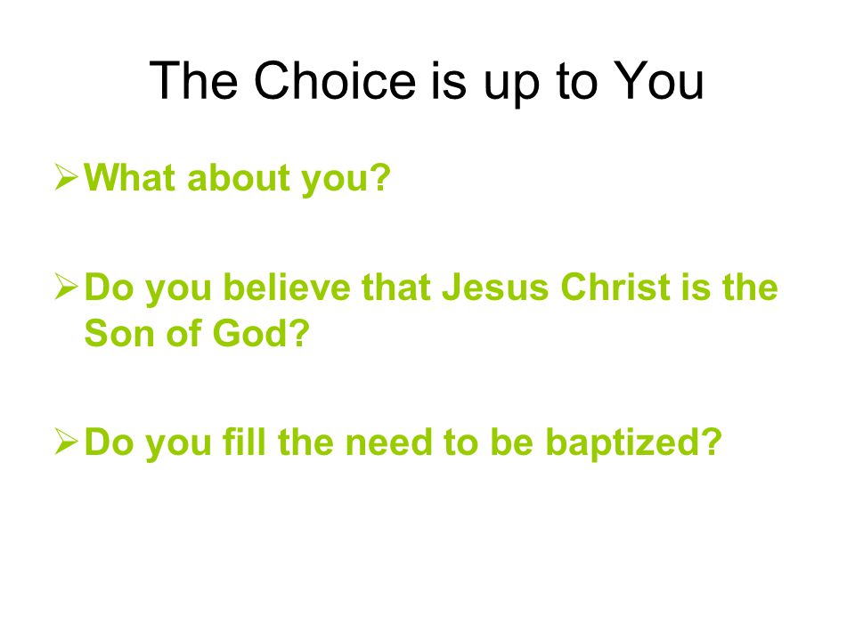 The Choice is up to You  What about you.  Do you believe that Jesus Christ is the Son of God.