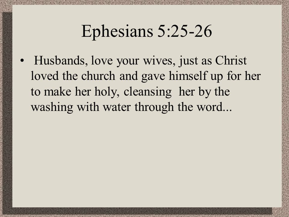 Ephesians 5:25-26 Husbands, love your wives, just as Christ loved the church and gave himself up for her to make her holy, cleansing her by the washing with water through the word...